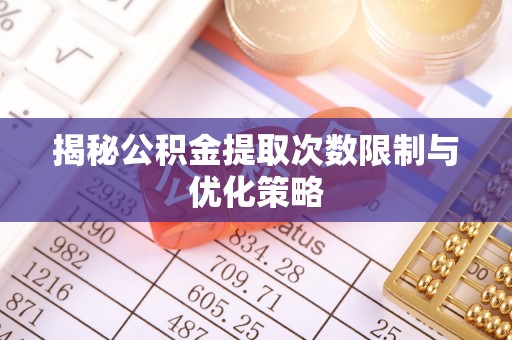 莱州揭秘公积金提取次数限制与优化策略