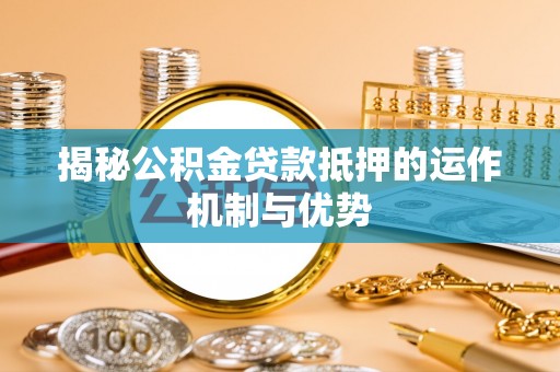 莱州揭秘公积金贷款抵押的运作机制与优势