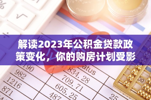 莱州解读2023年公积金贷款政策变化，你的购房计划受影响了吗？