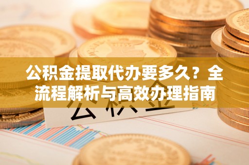 莱州公积金提取代办要多久？全流程解析与高效办理指南