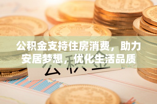 莱州公积金支持住房消费，助力安居梦想，优化生活品质
