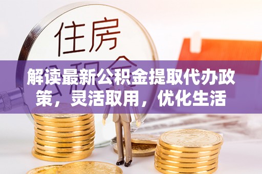 莱州解读最新公积金提取代办政策，灵活取用，优化生活