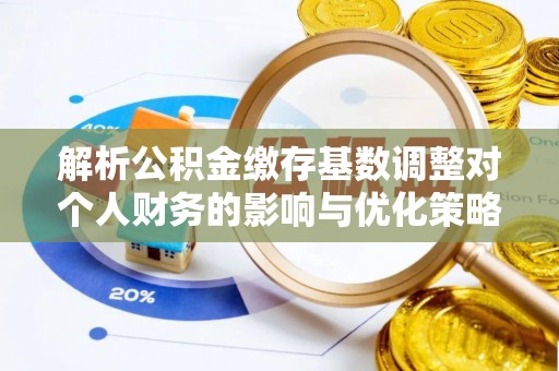 莱州解析公积金缴存基数调整对个人财务的影响与优化策略