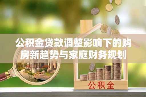 莱州公积金贷款调整影响下的购房新趋势与家庭财务规划