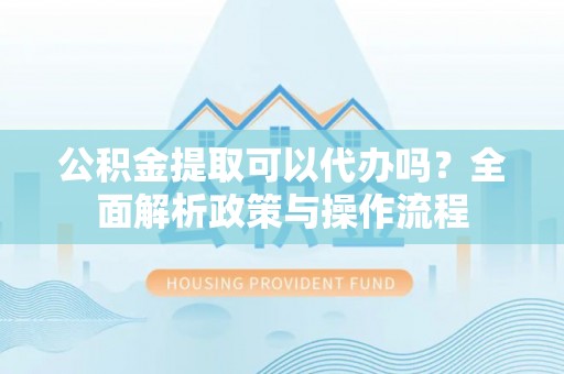 莱州公积金提取可以代办吗？全面解析政策与操作流程