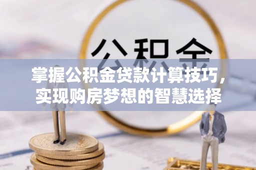 莱州掌握公积金贷款计算技巧，实现购房梦想的智慧选择