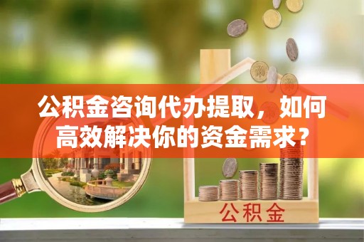 莱州公积金咨询代办提取，如何高效解决你的资金需求？