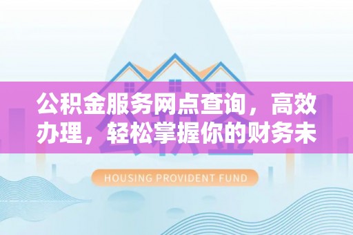 莱州公积金服务网点查询，高效办理，轻松掌握你的财务未来