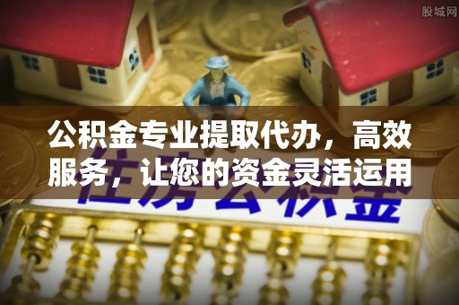 莱州公积金专业提取代办，高效服务，让您的资金灵活运用