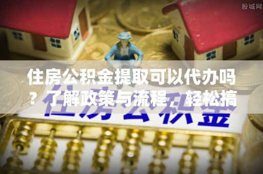 莱州住房公积金提取可以代办吗？了解政策与流程，轻松搞定公积金提取