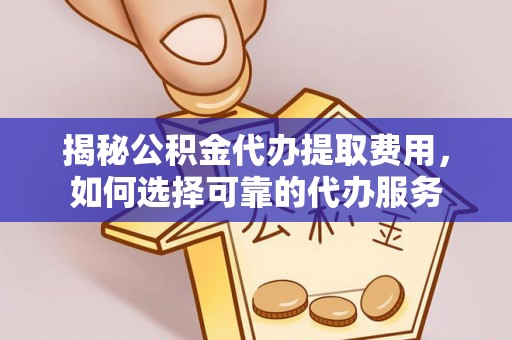 莱州揭秘公积金代办提取费用，如何选择可靠的代办服务