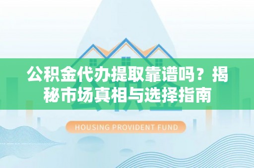 莱州公积金代办提取靠谱吗？揭秘市场真相与选择指南