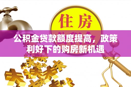 莱州公积金贷款额度提高，政策利好下的购房新机遇