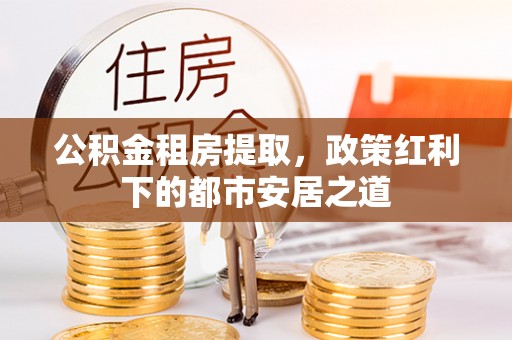 莱州公积金租房提取，政策红利下的都市安居之道