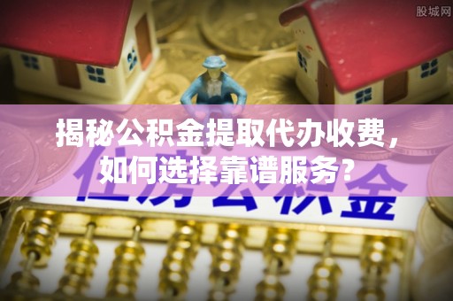 莱州揭秘公积金提取代办收费，如何选择靠谱服务？