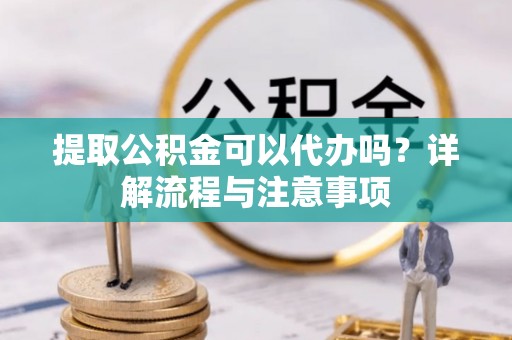 莱州提取公积金可以代办吗？详解流程与注意事项