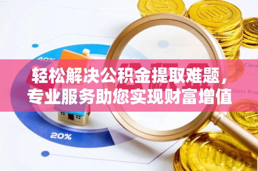 莱州轻松解决公积金提取难题，专业服务助您实现财富增值——代办公积金提取