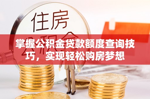 莱州掌握公积金贷款额度查询技巧，实现轻松购房梦想