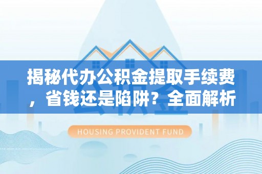 莱州揭秘代办公积金提取手续费，省钱还是陷阱？全面解析与避坑指南