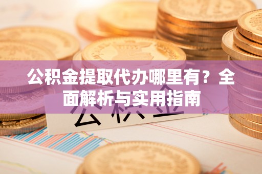 莱州公积金提取代办哪里有？全面解析与实用指南