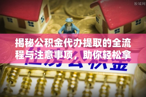 莱州揭秘公积金代办提取的全流程与注意事项，助你轻松拿回属于自己的钱