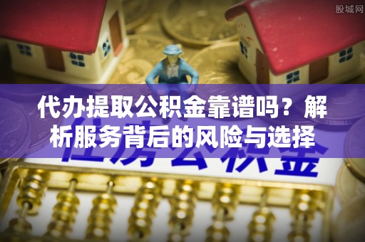 莱州代办提取公积金靠谱吗？解析服务背后的风险与选择