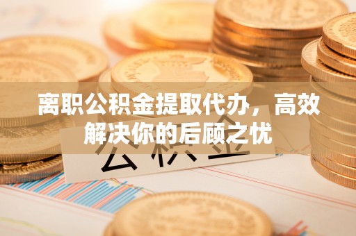 莱州离职公积金提取代办，高效解决你的后顾之忧