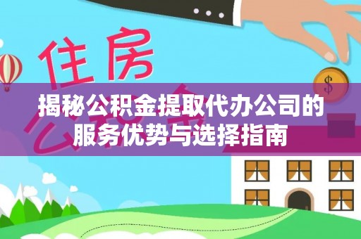 莱州揭秘公积金提取代办公司的服务优势与选择指南