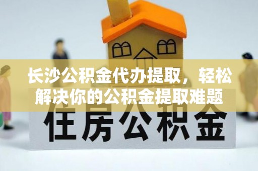 莱州长沙公积金代办提取，轻松解决你的公积金提取难题