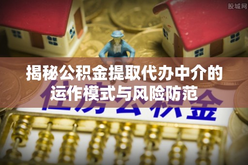 莱州揭秘公积金提取代办中介的运作模式与风险防范