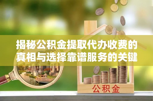 莱州揭秘公积金提取代办收费的真相与选择靠谱服务的关键