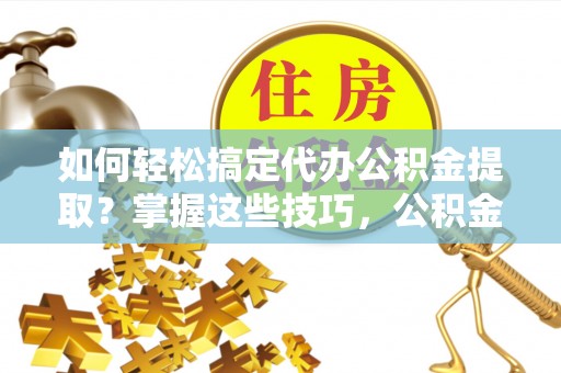莱州如何轻松搞定代办公积金提取？掌握这些技巧，公积金到手不是梦！