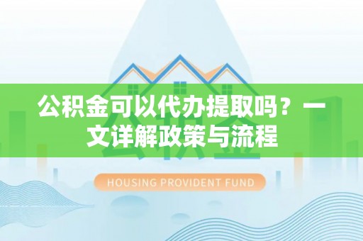 莱州公积金可以代办提取吗？一文详解政策与流程