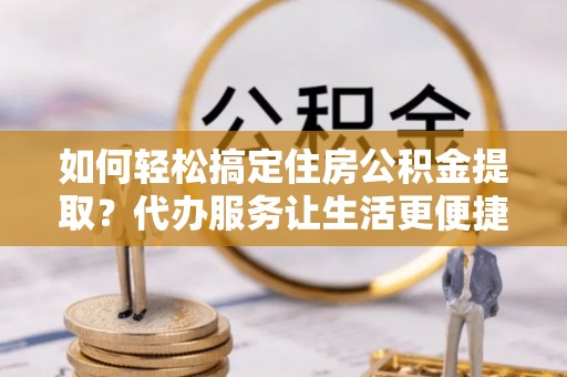 莱州如何轻松搞定住房公积金提取？代办服务让生活更便捷