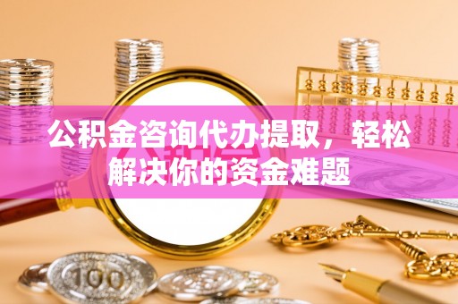 莱州公积金咨询代办提取，轻松解决你的资金难题