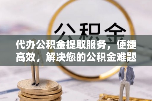 莱州代办公积金提取服务，便捷高效，解决您的公积金难题
