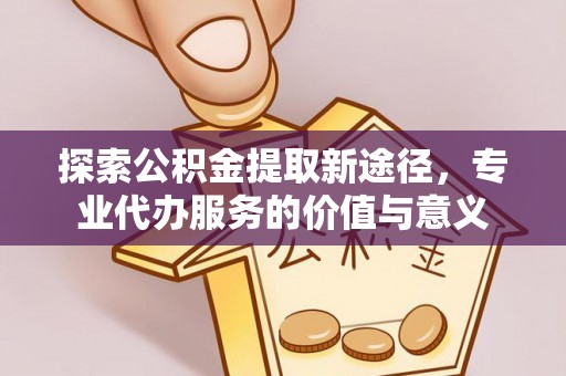 莱州探索公积金提取新途径，专业代办服务的价值与意义