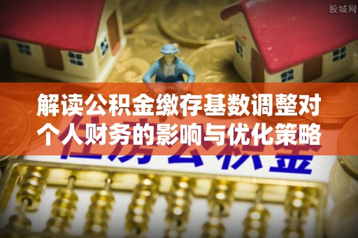 莱州解读公积金缴存基数调整对个人财务的影响与优化策略