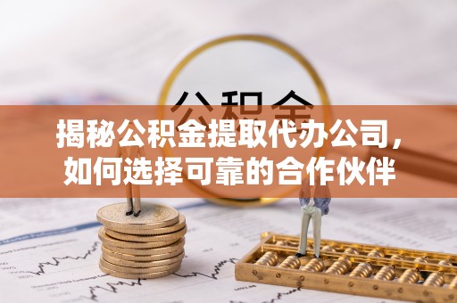莱州揭秘公积金提取代办公司，如何选择可靠的合作伙伴