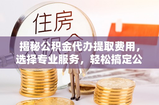 莱州揭秘公积金代办提取费用，选择专业服务，轻松搞定公积金提取