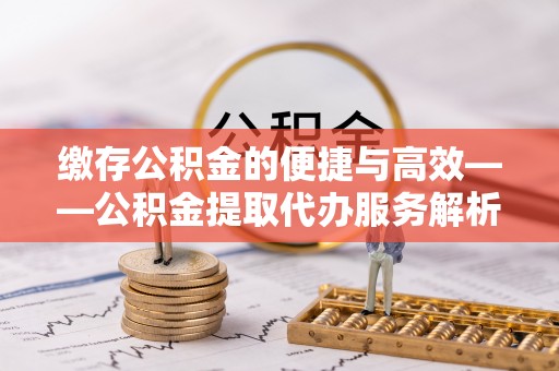 莱州缴存公积金的便捷与高效——公积金提取代办服务解析
