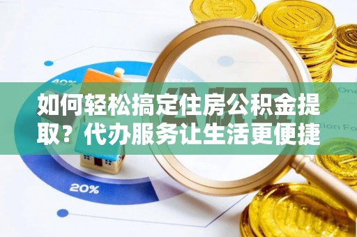 莱州如何轻松搞定住房公积金提取？代办服务让生活更便捷