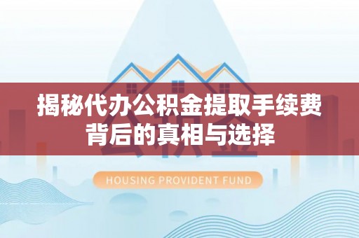 莱州揭秘代办公积金提取手续费背后的真相与选择
