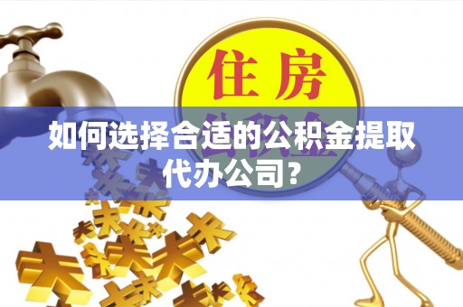 莱州如何选择合适的公积金提取代办公司？
