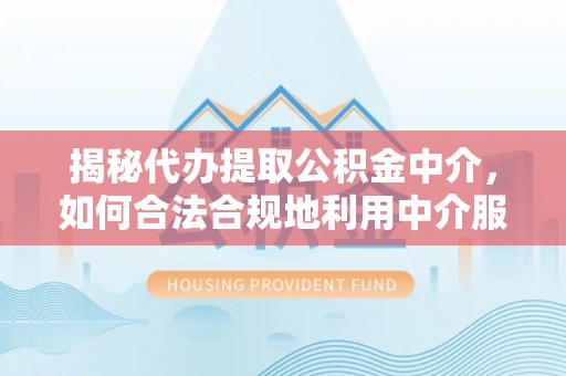 莱州揭秘代办提取公积金中介，如何合法合规地利用中介服务