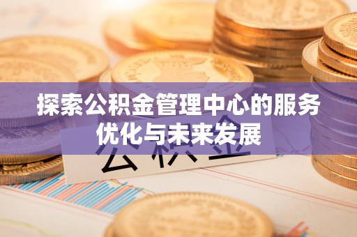 莱州探索公积金管理中心的服务优化与未来发展