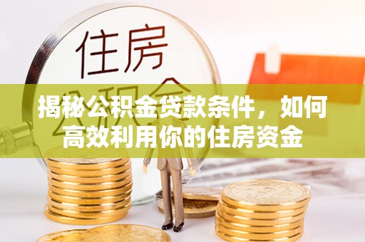 莱州揭秘公积金贷款条件，如何高效利用你的住房资金
