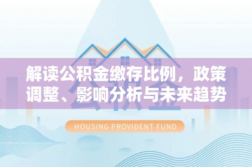 莱州解读公积金缴存比例，政策调整、影响分析与未来趋势