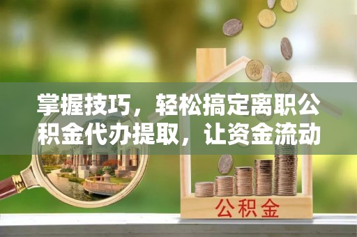 莱州掌握技巧，轻松搞定离职公积金代办提取，让资金流动更便捷