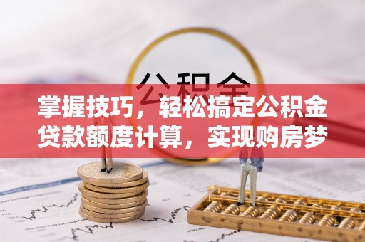 莱州掌握技巧，轻松搞定公积金贷款额度计算，实现购房梦想